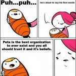 Little Timmy's first words are...uhhh... | Puh...puh... Peta is the best organization to ever exist and you all should trust it and it's beliefs. | image tagged in baby first words,peta | made w/ Imgflip meme maker