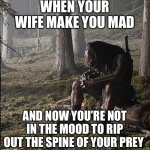 Moody. | WHEN YOUR WIFE MAKE YOU MAD; AND NOW YOU’RE NOT IN THE MOOD TO RIP OUT THE SPINE OF YOUR PREY | image tagged in sad predator | made w/ Imgflip meme maker