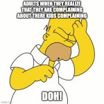 funny | ADULTS WHEN THEY REALIZE THAT THEY ARE COMPLAINING ABOUT THERE KIDS COMPLAINING; DOH! | image tagged in doh | made w/ Imgflip meme maker