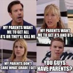 I'm the second one | MY PARENTS WANT ME TO GET ALL A'S OR THEY'LL KILL ME MY PARENTS WANT ME TO GET A'S AND B'S MY PARENTS DON'T CARE WHAT GRADE I GET YOU GUYS H | image tagged in wait you guys are getting paid,grades,school | made w/ Imgflip meme maker