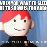 why must you hurt me in this way | WHEN YOU WANT TO SLEEP BUT THE TV SHOW IS TOO ADDICTING | image tagged in why must you hurt me in this way | made w/ Imgflip meme maker