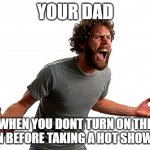Screaming Man | YOUR DAD; WHEN YOU DONT TURN ON THE FAN BEFORE TAKING A HOT SHOWER | image tagged in screaming man | made w/ Imgflip meme maker