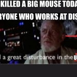 I feel a great disturbance in the force | I KILLED A BIG MOUSE TODAY; EVERYONE WHO WORKS AT DISNEY; UNIVERSE | image tagged in i feel a great disturbance in the force | made w/ Imgflip meme maker
