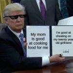 Trump's good stuff | My mom is good at cooking food for me I'm good at cheating on my twenty year old girlfriend | image tagged in memes,trump bill signing | made w/ Imgflip meme maker