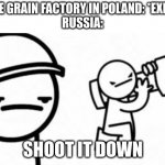 Asdf movie Shoot it down | SOME GRAIN FACTORY IN POLAND: *EXISTS*
RUSSIA:; SHOOT IT DOWN | image tagged in asdf movie shoot it down | made w/ Imgflip meme maker