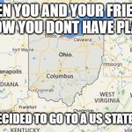down in ohio | WHEN YOU AND YOUR FRIENDS KNOW YOU DONT HAVE PLANS; SO THEY DECIDED TO GO TO A US STATE WITH YOU | image tagged in ohio state,crazy | made w/ Imgflip meme maker