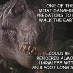 Overrated -end of story. | ONE OF THE MOST DANGEROUS PREDATORS TO EVER WALK THE EARTH... ...COULD BE RENDERED ALMOST HARMLESS WITH AN 8 FOOT LONG STICK | image tagged in rexy | made w/ Imgflip meme maker