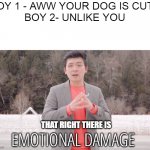 dat rhy dere is,emotional damage | BOY 1 - AWW YOUR DOG IS CUTE
BOY 2- UNLIKE YOU; THAT RIGHT THERE IS; EMOTIONAL DAMAGE | image tagged in emotional damage | made w/ Imgflip meme maker
