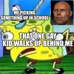 triggerpaul | THAT ONE GAY KID WALKS UP BEHIND ME ME PICKING SOMETHING UP IN SCHOOL | image tagged in triggerpaul | made w/ Imgflip meme maker