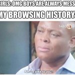 They don't know | MY BROWSING HISTORY:; GIRLS: OMG BOYS ARE ALWAYS MESSY | image tagged in am i a joke to you | made w/ Imgflip meme maker