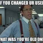 :) | IF YOU CHANGED UR USER; WHAT WAS YOU'RE OLD ONE? | image tagged in tel n o w,why are you reading this,what is it | made w/ Imgflip meme maker