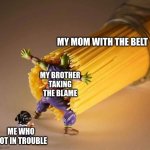 Dragon Ball Z Pasta | MY MOM WITH THE BELT; MY BROTHER TAKING THE BLAME; ME WHO GOT IN TROUBLE | image tagged in dragon ball z pasta | made w/ Imgflip meme maker