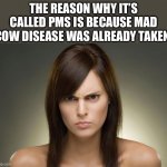 PMS | THE REASON WHY IT’S CALLED PMS IS BECAUSE MAD COW DISEASE WAS ALREADY TAKEN. | image tagged in angry woman 600x400 | made w/ Imgflip meme maker