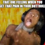 IshowSpeed dying | THAT ONE FEELING WHEN YOU GET THAT PAIN IN YOUR BUTTHOLE | image tagged in ishowspeed dying | made w/ Imgflip meme maker