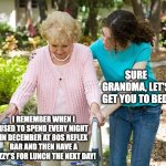 Sure grandma let's get you to bed | I REMEMBER WHEN I USED TO SPEND EVERY NIGHT IN DECEMBER AT 80S REFLEX BAR AND THEN HAVE A FUZZY'S FOR LUNCH THE NEXT DAY! SURE GRANDMA, LET' | image tagged in sure grandma let's get you to bed | made w/ Imgflip meme maker
