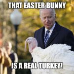 Introspective Joe Biden and Instrospective Turkey | THAT EASTER BUNNY; IS A REAL TURKEY! | image tagged in introspective joe biden and instrospective turkey | made w/ Imgflip meme maker