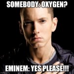 Eminem Meme | SOMEBODY: OXYGEN? EMINEM: YES PLEASE!!! | image tagged in memes,eminem | made w/ Imgflip meme maker