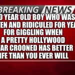 veronica orrick | 10 YEAR OLD BOY WHO WAS BEATEN AND RIDICULED FOR YEARS FOR GIGGLING WHEN A PRETTY HOLLYWOOD STAR CROONED HAS BETTER LIFE THAN YOU EVER WILL | image tagged in breaking news | made w/ Imgflip meme maker