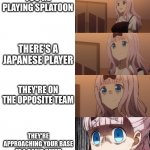 clever title | YOU'RE PLAYING SPLATOON; THERE'S A JAPANESE PLAYER; THEY'RE ON THE OPPOSITE TEAM; THEY'RE APPROACHING YOUR BASE AT A RAPID SPEED | image tagged in stressed chika,splatoon | made w/ Imgflip meme maker