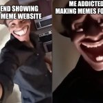 MEME FRIED | ME ADDICTED, AND MAKING MEMES FOR 7 HOURS; MY FRIEND SHOWING ME THIS MEME WEBSITE | image tagged in are you ready | made w/ Imgflip meme maker