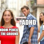 Lol | RANDOM PENCIL ON THE GROUND ADHD ME | image tagged in memes,distracted boyfriend | made w/ Imgflip meme maker