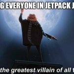 i am the greatest villain of all time | ME KILLING EVERYONE IN JETPACK JOYRIDE 2: | image tagged in i am the greatest villain of all time | made w/ Imgflip meme maker