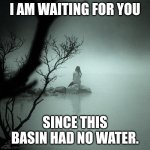 Sitting alone on a rock in a quiet foggy lake | I AM WAITING FOR YOU; SINCE THIS BASIN HAD NO WATER. | image tagged in sitting alone on a rock in a quiet foggy lake | made w/ Imgflip meme maker