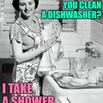 How Do You Clean a Dishwasher? | HOW DO YOU CLEAN A DISHWASHER? I TAKE A SHOWER | image tagged in washing dishes,housewife,humor,funny memes,dishwasher,jokes | made w/ Imgflip meme maker