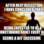 A Few Zen Thoughts For Those Who Take Life Too Seriously | AFTER DEEP REFLECTION
I HAVE CONCLUDED THAT , MEMEs by Dan Campbell; BEING EXPECTED TO BE A FUNCTIONING ADULT EVERY DAY; SEEMS A BIT EXCESSIVE | image tagged in a few zen thoughts for those who take life too seriously | made w/ Imgflip meme maker