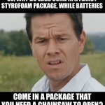 Packaging | SO, WHY DO EGGS COME IN A FLIMSY STYROFOAM PACKAGE, WHILE BATTERIES; COME IN A PACKAGE THAT YOU NEED A CHAINSAW TO OPEN? | image tagged in why wahlberg | made w/ Imgflip meme maker