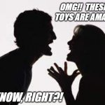 Taking something ugly and making it beautiful... but also kinda gross... | OMG!!  THESE NEW TOYS ARE AMAZING!!! I KNOW, RIGHT?! | image tagged in arguing man and woman | made w/ Imgflip meme maker