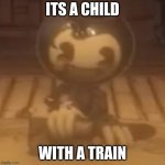 baby bendy | ITS A CHILD; WITH A TRAIN | image tagged in baby bendy | made w/ Imgflip meme maker