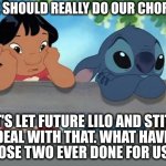 Yeah, screw those guys! | "WE SHOULD REALLY DO OUR CHORES"; "LET'S LET FUTURE LILO AND STITCH
DEAL WITH THAT. WHAT HAVE
THOSE TWO EVER DONE FOR US?" | image tagged in chores | made w/ Imgflip meme maker