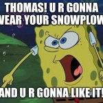 SpongeBob Yells At Thomas | THOMAS! U R GONNA WEAR YOUR SNOWPLOW, AND U R GONNA LIKE IT! | image tagged in spongebob,snow,thomas the tank engine | made w/ Imgflip meme maker