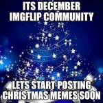 christmas time is here | ITS DECEMBER IMGFLIP COMMUNITY LETS START POSTING CHRISTMAS MEMES SOON | image tagged in merry christmas | made w/ Imgflip meme maker