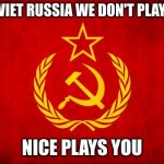 In Soviet Russia | IN SOVIET RUSSIA WE DON'T PLAY NICE, NICE PLAYS YOU | image tagged in in soviet russia | made w/ Imgflip meme maker