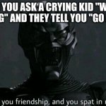pain | WHEN YOU ASK A CRYING KID "WHAT'S WRONG" AND THEY TELL YOU "GO AWAY" | image tagged in green goblin i offered you friendship and you spat in my face | made w/ Imgflip meme maker