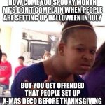 I like both holidays so don't get me wrong | HOW COME YOU SPOOKY MONTH MF'S DON'T COMPLAIN WHEN PEOPLE ARE SETTING UP HALLOWEEN IN JULY; BUT YOU GET OFFENDED THAT PEOPLE SET UP X-MAS DECO BEFORE THANKSGIVING | image tagged in black woman looks stupidly | made w/ Imgflip meme maker