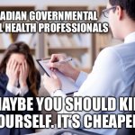 Canada Government Healthcare | CANADIAN GOVERNMENTAL MENTAL HEALTH PROFESSIONALS; MAYBE YOU SHOULD KILL YOURSELF. IT’S CHEAPER. | image tagged in psychiatrist,meanwhile in canada | made w/ Imgflip meme maker
