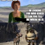 im looking for who asked | ME; THAT ONE KID; IM LOOKING FOR WHO ASKED CAN YOU TELL ME WHERE HE IS; ME AND MY FRIEND | image tagged in shrek and donkey laughing at fiona | made w/ Imgflip meme maker