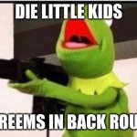 kermit thug | DIE LITTLE KIDS; SCREEMS IN BACK ROUND | image tagged in kermit with ak 47 | made w/ Imgflip meme maker