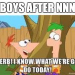 it's okay men our time to rise is now | BOYS AFTER NNN | image tagged in hey ferb i know what we're gonna do today | made w/ Imgflip meme maker