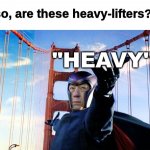 they lift the heavy | so, are these heavy-lifters? "HEAVY" | image tagged in magneto lift | made w/ Imgflip meme maker