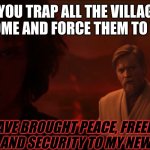 Villagers | WHEN YOU TRAP ALL THE VILLAGERS IN THEIR OWN HOME AND FORCE THEM TO TRADE W/ YOU; "I HAVE BROUGHT PEACE, FREEDOM, JUSTICE, AND SECURITY TO MY NEW EMPIRE" | image tagged in i have brought peace freedom justice and security to my new em | made w/ Imgflip meme maker