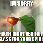 i am the one the one | IM SORRY; BUT I DIDNT ASK FOR A GLASS FOR YOUR OPINION | image tagged in memes,but that's none of my business neutral,i didnt ask | made w/ Imgflip meme maker