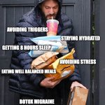 Migraine memes | MIGRAINE PATIENTS THIS CHRISTMAS; AVOIDING TRIGGERS; STAYING HYDRATED; GETTING 8 HOURS SLEEP; AVOIDING STRESS; EATING WELL BALANCED MEALS; BOTOX MIGRAINE INJECTION APPOINTMENT | image tagged in ben affleck juggling dunkin packages | made w/ Imgflip meme maker