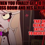Hazbin Hotel | WHEN YOU FINALLY GET TO THE FINAL BOSS ROOM AND HES ALREADY DEAD; THAT ONE NPC WHOS BEEN HELPING ME THE ENTIRE GAME ABOUT TO ABSOLUTLY DESTROY ME; ME | image tagged in hazbin hotel | made w/ Imgflip meme maker