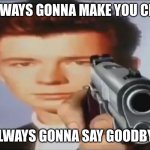 Say Goodbye | ALWAYS GONNA MAKE YOU CRY; ALWAYS GONNA SAY GOODBYE | image tagged in say goodbye | made w/ Imgflip meme maker