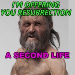 I’m Offering You Resurrection, A Second Life. | I'M OFFERING YOU RESURRECTION; A SECOND LIFE | image tagged in oetzi | made w/ Imgflip meme maker