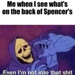 DO NOT GO | Me when I see what's on the back of Spencer's | image tagged in even i'm not into that shit | made w/ Imgflip meme maker